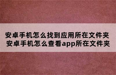 安卓手机怎么找到应用所在文件夹 安卓手机怎么查看app所在文件夹